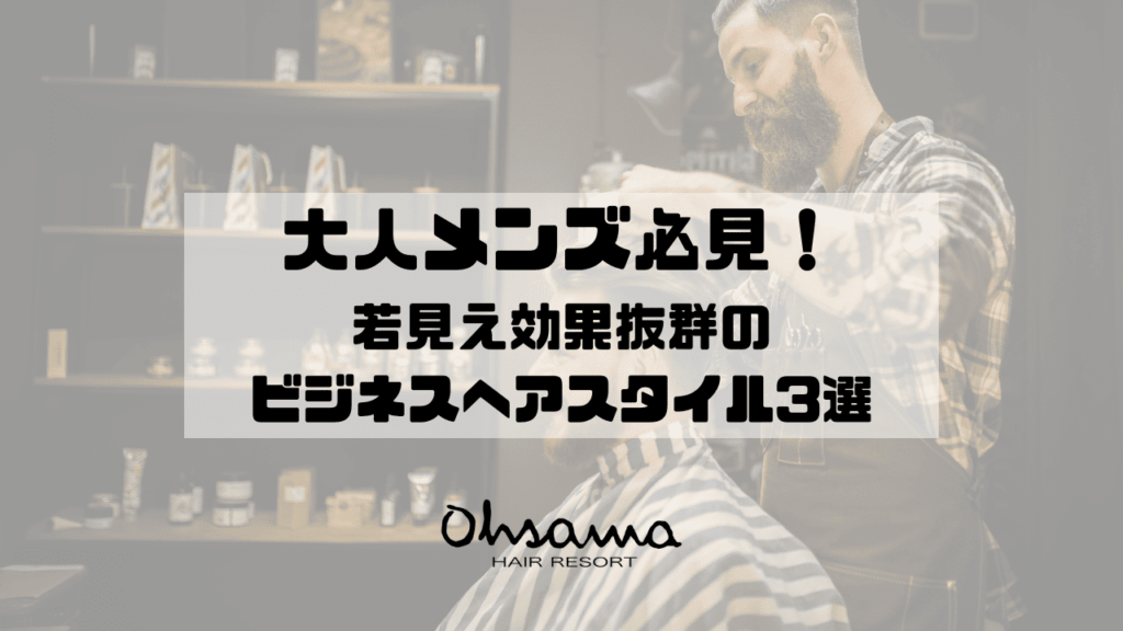 大人メンズ必見!若見え効果抜群のビジネスヘアスタイル3選